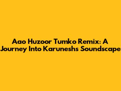 Aao Huzoor Tumko Remix: A Journey Into Karunesh's Soundscape