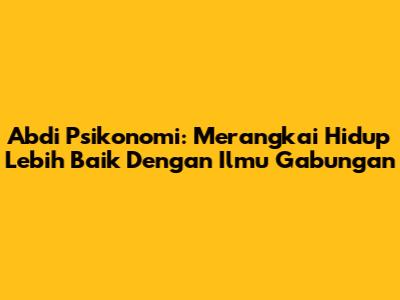 Abdi Psikonomi: Merangkai Hidup Lebih Baik Dengan Ilmu Gabungan