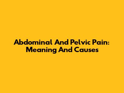 Abdominal And Pelvic Pain: Meaning And Causes