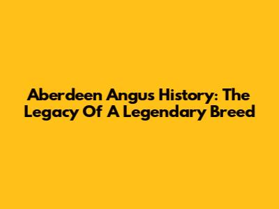 Aberdeen Angus History: The Legacy Of A Legendary Breed