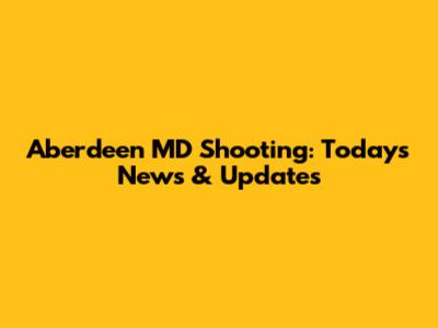 Aberdeen MD Shooting: Today's News & Updates