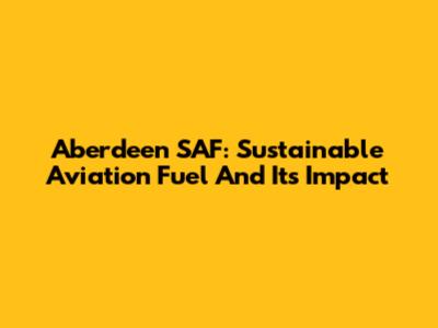 Aberdeen SAF: Sustainable Aviation Fuel And Its Impact