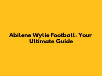 Abilene Wylie Football: Your Ultimate Guide