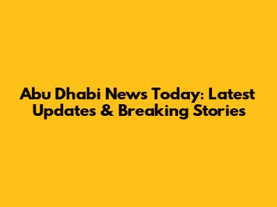 Abu Dhabi News Today: Latest Updates & Breaking Stories