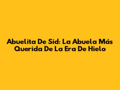 Abuelita De Sid: La Abuela Más Querida De La Era De Hielo