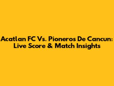 Acatlan FC Vs. Pioneros De Cancun: Live Score & Match Insights