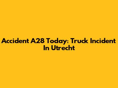 Accident A28 Today: Truck Incident In Utrecht