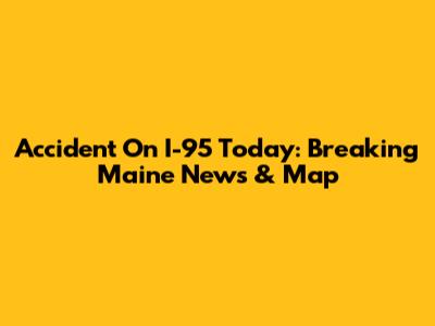 Accident On I-95 Today: Breaking Maine News & Map