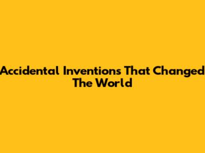 Accidental Inventions That Changed The World