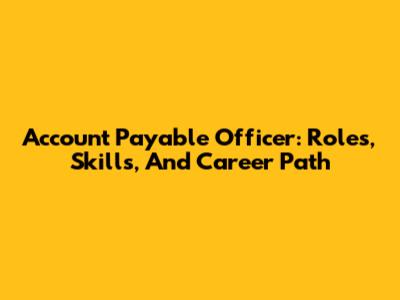Account Payable Officer: Roles, Skills, And Career Path