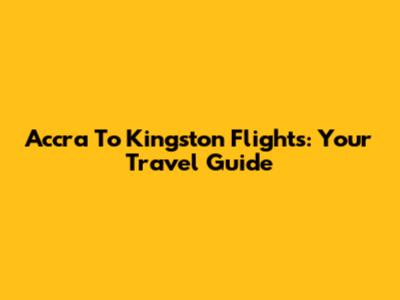 Accra To Kingston Flights: Your Travel Guide