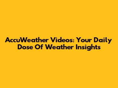 AccuWeather Videos: Your Daily Dose Of Weather Insights