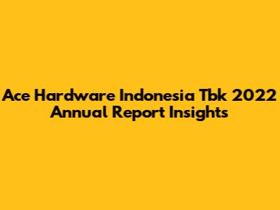 Ace Hardware Indonesia Tbk 2022 Annual Report Insights