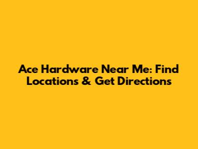 Ace Hardware Near Me: Find Locations & Get Directions