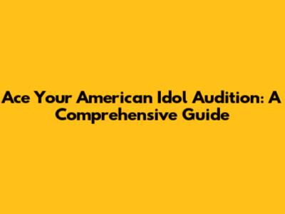 Ace Your American Idol Audition: A Comprehensive Guide