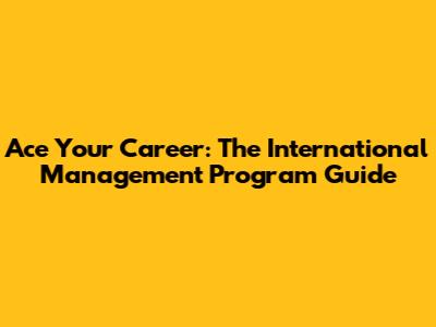 Ace Your Career: The International Management Program Guide