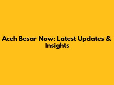 Aceh Besar Now: Latest Updates & Insights