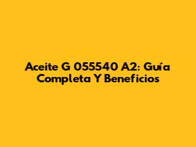 Aceite G 055540 A2: Guía Completa Y Beneficios