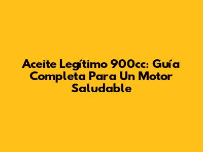 Aceite Legítimo 900cc: Guía Completa Para Un Motor Saludable