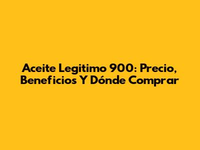 Aceite Legitimo 900: Precio, Beneficios Y Dónde Comprar