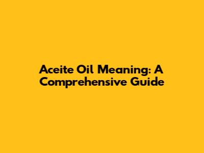 Aceite Oil Meaning: A Comprehensive Guide