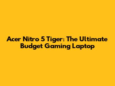 Acer Nitro 5 Tiger: The Ultimate Budget Gaming Laptop