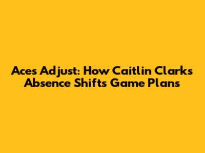 Aces Adjust: How Caitlin Clark's Absence Shifts Game Plans