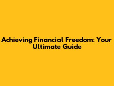 Achieving Financial Freedom: Your Ultimate Guide