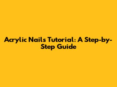 Acrylic Nails Tutorial: A Step-by-Step Guide