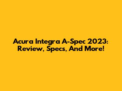 Acura Integra A-Spec 2023: Review, Specs, And More!