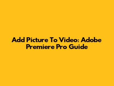 Add Picture To Video: Adobe Premiere Pro Guide