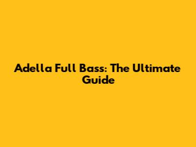 Adella Full Bass: The Ultimate Guide