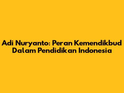 Adi Nuryanto: Peran Kemendikbud Dalam Pendidikan Indonesia