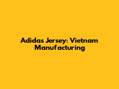 Adidas Jersey: Vietnam Manufacturing