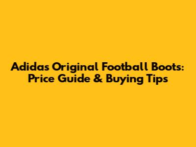 Adidas Original Football Boots: Price Guide & Buying Tips