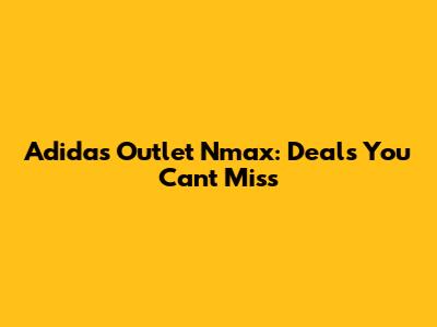 Adidas Outlet Nmax: Deals You Can't Miss