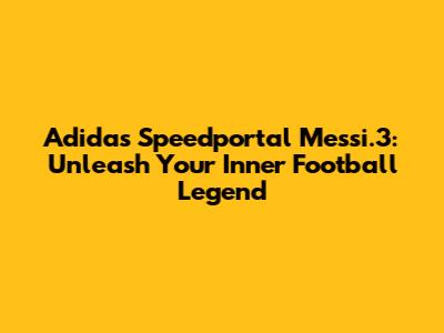 Adidas Speedportal Messi.3: Unleash Your Inner Football Legend