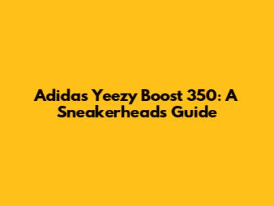 Adidas Yeezy Boost 350: A Sneakerhead's Guide