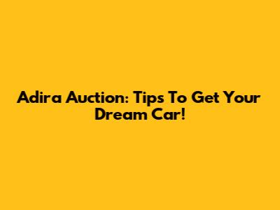 Adira Auction: Tips To Get Your Dream Car!