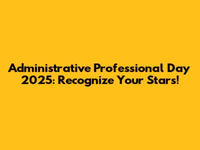 Administrative Professional Day 2025: Recognize Your Stars!