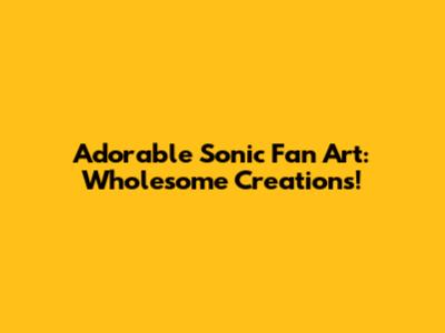 Adorable Sonic Fan Art: Wholesome Creations!