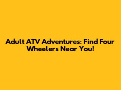 Adult ATV Adventures: Find Four Wheelers Near You!