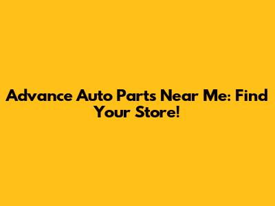 Advance Auto Parts Near Me: Find Your Store!