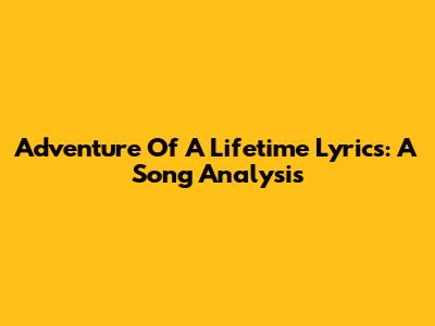 Adventure Of A Lifetime Lyrics: A Song Analysis