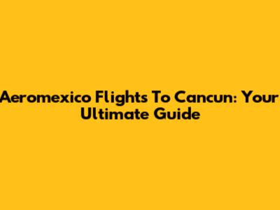 Aeromexico Flights To Cancun: Your Ultimate Guide
