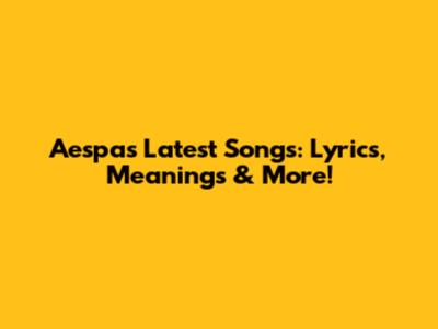 Aespa's Latest Songs: Lyrics, Meanings & More!