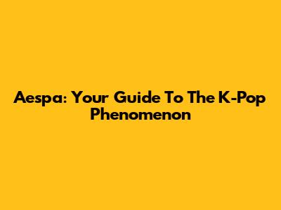 Aespa: Your Guide To The K-Pop Phenomenon