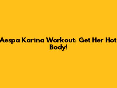 Aespa Karina Workout: Get Her Hot Body!