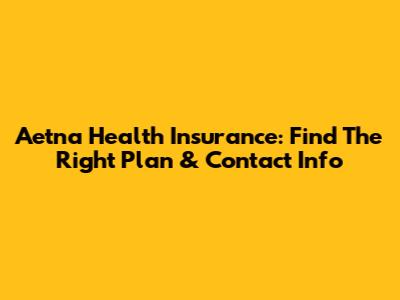 Aetna Health Insurance: Find The Right Plan & Contact Info