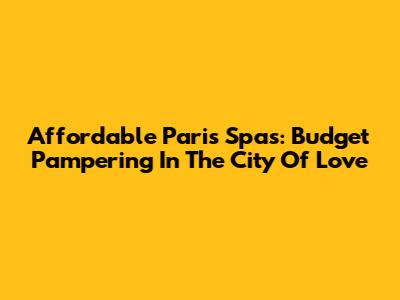 Affordable Paris Spas: Budget Pampering In The City Of Love
